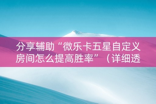 分享辅助“微乐卡五星自定义房间怎么提高胜率”（详细透视教程）-哔哩哔哩