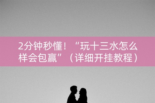 2分钟秒懂！“玩十三水怎么样会包赢”（详细开挂教程）-哔哩哔哩
