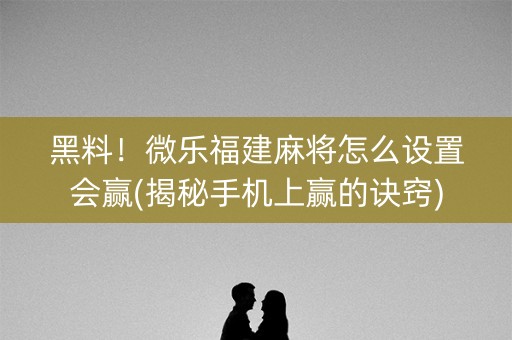 黑料！微乐福建麻将怎么设置会赢(揭秘手机上赢的诀窍)