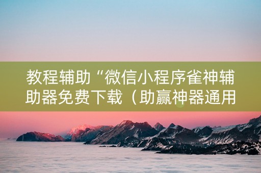 教程辅助“微信小程序雀神辅助器免费下载（助赢神器通用版）