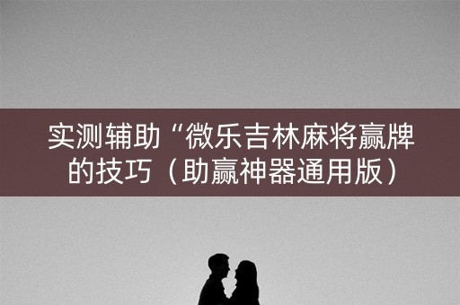 实测辅助“微乐吉林麻将赢牌的技巧（助赢神器通用版）