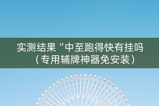 实测结果“中至跑得快有挂吗（专用辅牌神器免安装）