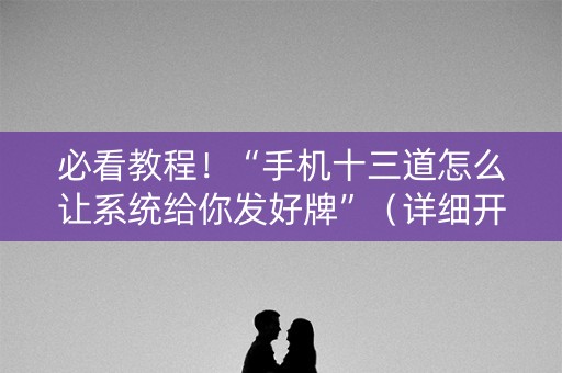 必看教程！“手机十三道怎么让系统给你发好牌”（详细开挂教程）-哔哩哔哩