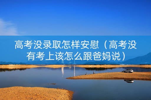 高考没录取怎样安慰（高考没有考上该怎么跟爸妈说）