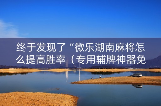 终于发现了“微乐湖南麻将怎么提高胜率（专用辅牌神器免安装）