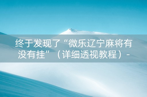 终于发现了“微乐辽宁麻将有没有挂”（详细透视教程）-哔哩哔哩