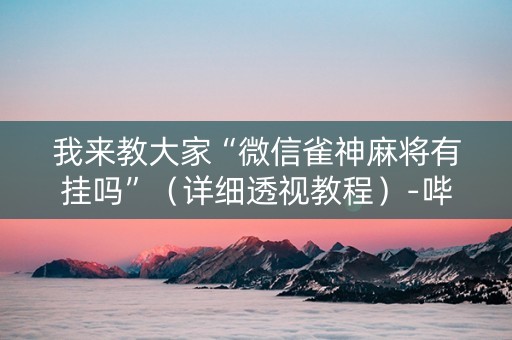 我来教大家“微信雀神麻将有挂吗”（详细透视教程）-哔哩哔哩