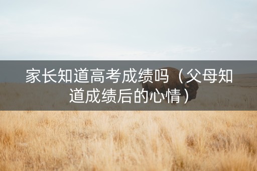 家长知道高考成绩吗（父母知道成绩后的心情）