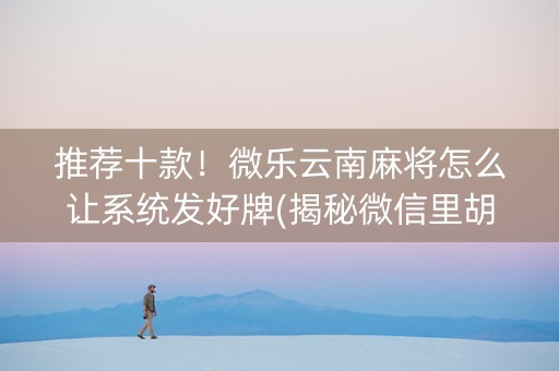 推荐十款！微乐云南麻将怎么让系统发好牌(揭秘微信里胡牌神器)