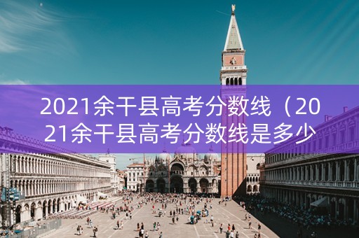 2021余干县高考分数线（2021余干县高考分数线是多少）