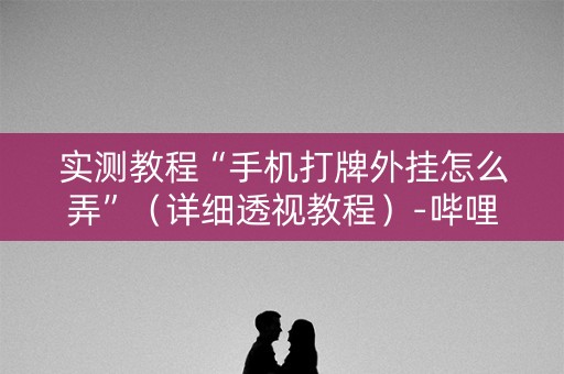 实测教程“手机打牌外挂怎么弄”（详细透视教程）-哔哩哔哩