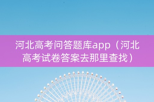 河北高考问答题库app（河北高考试卷答案去那里查找）