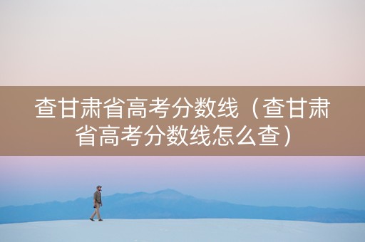 查甘肃省高考分数线（查甘肃省高考分数线怎么查）