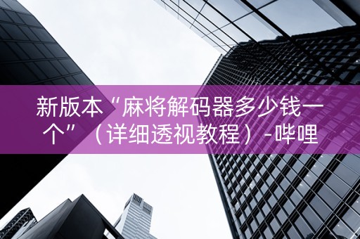 新版本“麻将解码器多少钱一个”（详细透视教程）-哔哩哔哩