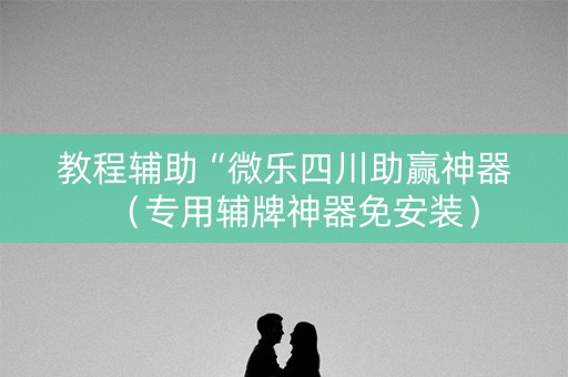 教程辅助“微乐四川助赢神器（专用辅牌神器免安装）