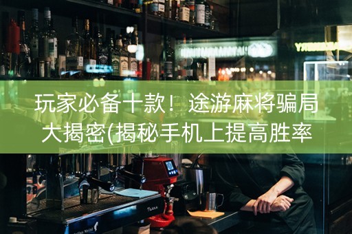 玩家必备十款！途游麻将骗局大揭密(揭秘手机上提高胜率)