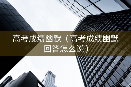 高考成绩幽默（高考成绩幽默回答怎么说）