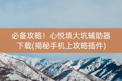 必备攻略！心悦填大坑辅助器下载(揭秘手机上攻略插件)