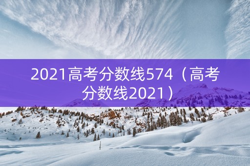 2021高考分数线574（高考 分数线2021）