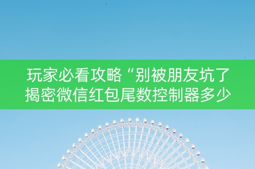 玩家必看攻略“别被朋友坑了揭密微信红包尾数控制器多少钱”（详细透视教程）-哔哩哔哩