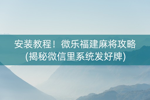 安装教程！微乐福建麻将攻略(揭秘微信里系统发好牌)