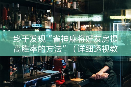 终于发现“雀神麻将好友房提高胜率的方法”（详细透视教程）-哔哩哔哩