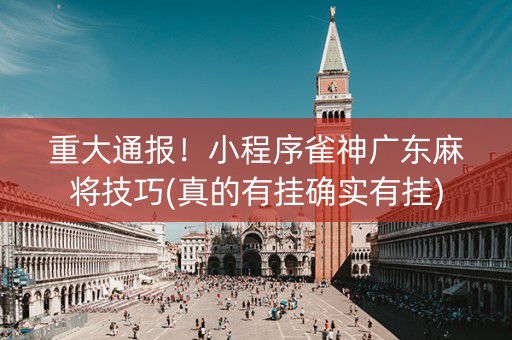 重大通报！小程序雀神广东麻将技巧(真的有挂确实有挂)