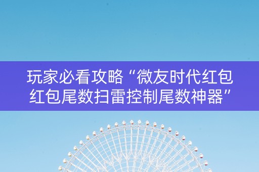 玩家必看攻略“微友时代红包红包尾数扫雷控制尾数神器”（详细透视教程）-哔哩哔哩
