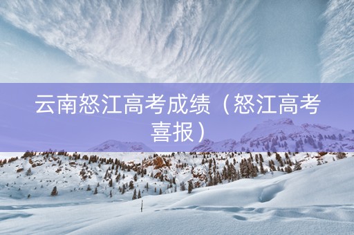 云南怒江高考成绩（怒江高考喜报）
