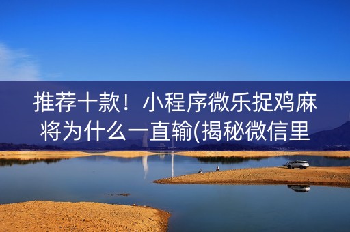 推荐十款！小程序微乐捉鸡麻将为什么一直输(揭秘微信里输赢规律)
