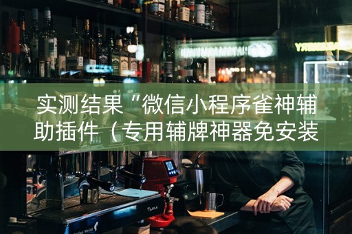 实测结果“微信小程序雀神辅助插件（专用辅牌神器免安装）