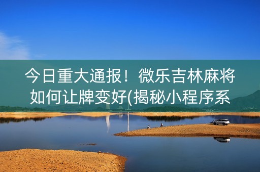 今日重大通报！微乐吉林麻将如何让牌变好(揭秘小程序系统发好牌)