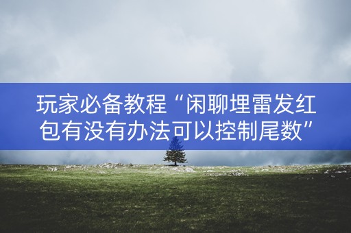 玩家必备教程“闲聊埋雷发红包有没有办法可以控制尾数”（详细透视教程）-哔哩哔哩