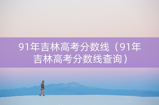 91年吉林高考分数线（91年吉林高考分数线查询）
