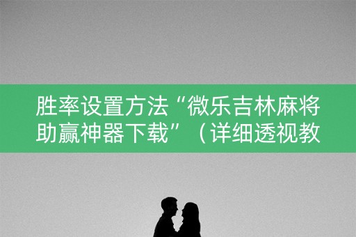 胜率设置方法“微乐吉林麻将助赢神器下载”（详细透视教程）-哔哩哔哩