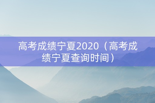 高考成绩宁夏2020（高考成绩宁夏查询时间）