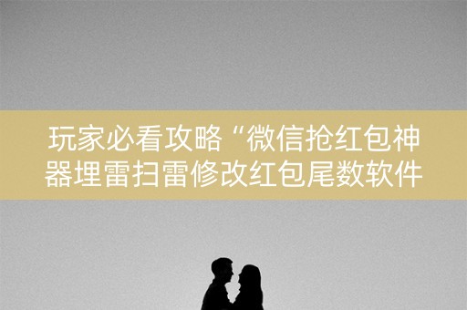 玩家必看攻略“微信抢红包神器埋雷扫雷修改红包尾数软件”（详细透视教程）-哔哩哔哩