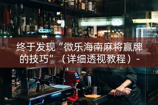 终于发现“微乐海南麻将赢牌的技巧”（详细透视教程）-哔哩哔哩