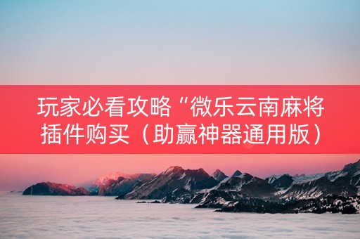 玩家必看攻略“微乐云南麻将插件购买（助赢神器通用版）