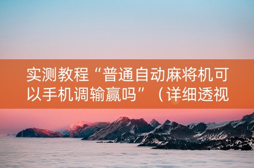 实测教程“普通自动麻将机可以手机调输赢吗”（详细透视教程）-哔哩哔哩
