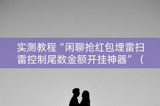 实测教程“闲聊抢红包埋雷扫雷控制尾数金额开挂神器”（详细透视教程）-哔哩哔哩