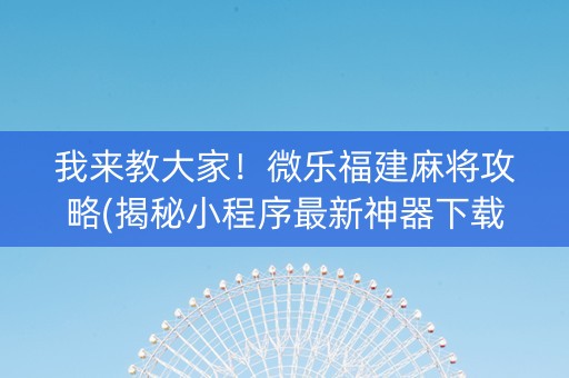 我来教大家！微乐福建麻将攻略(揭秘小程序最新神器下载)