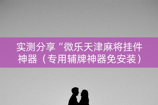 实测分享“微乐天津麻将挂件神器（专用辅牌神器免安装）