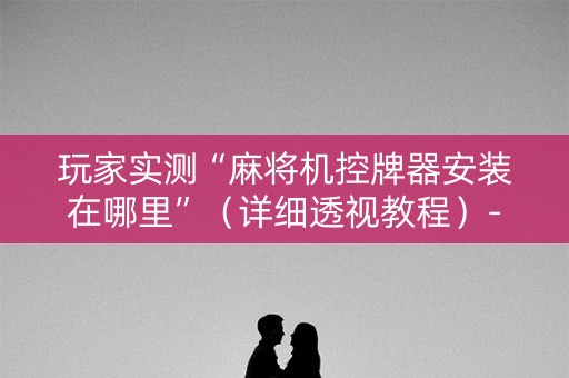 玩家实测“麻将机控牌器安装在哪里”（详细透视教程）-哔哩哔哩