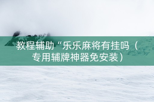 教程辅助“乐乐麻将有挂吗（专用辅牌神器免安装）
