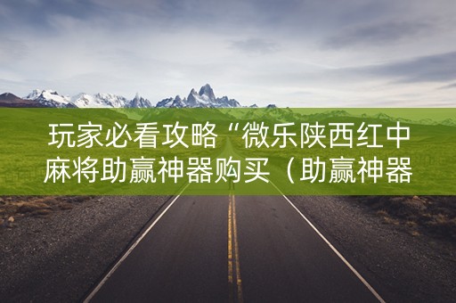 玩家必看攻略“微乐陕西红中麻将助赢神器购买（助赢神器通用版）