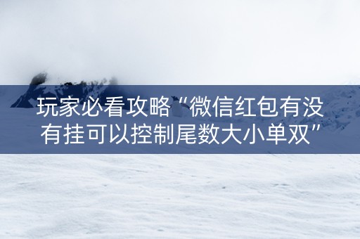 玩家必看攻略“微信红包有没有挂可以控制尾数大小单双”（详细透视教程）-哔哩哔哩