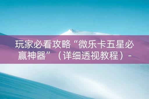 玩家必看攻略“微乐卡五星必赢神器”（详细透视教程）-哔哩哔哩