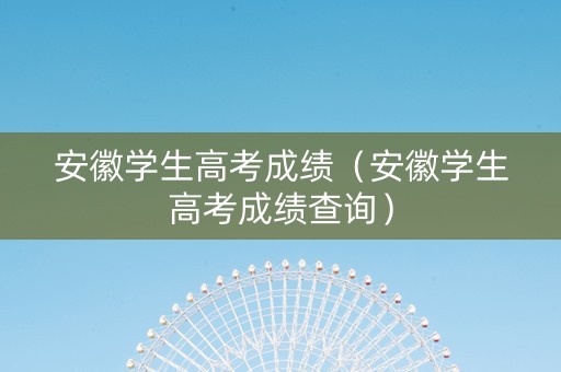 安徽学生高考成绩（安徽学生高考成绩查询）