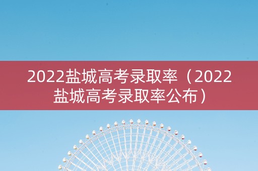 2022盐城高考录取率（2022盐城高考录取率公布）